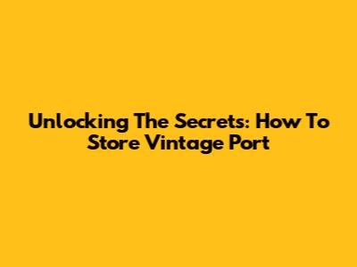 Unlocking The Secrets: How To Store Vintage Port