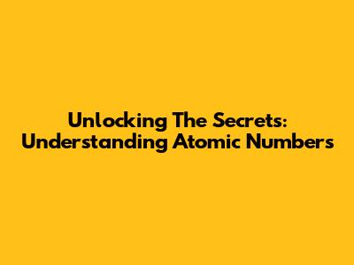 Unlocking The Secrets: Understanding Atomic Numbers
