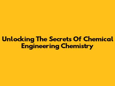 Unlocking The Secrets Of Chemical Engineering Chemistry