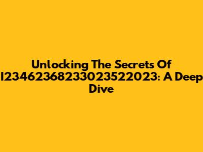 Unlocking The Secrets Of I23462368233023522023: A Deep Dive