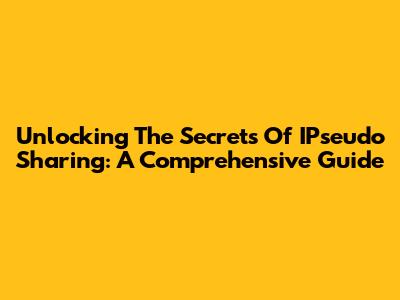 Unlocking The Secrets Of IPseudo Sharing: A Comprehensive Guide