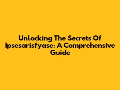Unlocking The Secrets Of Ipsesarisfyase: A Comprehensive Guide