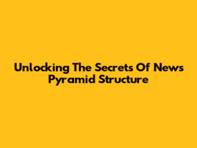 Unlocking The Secrets Of News Pyramid Structure