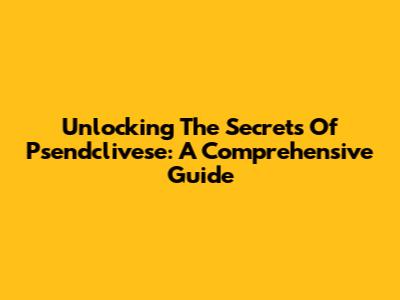 Unlocking The Secrets Of Psendclivese: A Comprehensive Guide