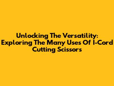 Unlocking The Versatility: Exploring The Many Uses Of I-Cord Cutting Scissors