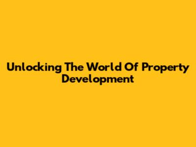 Unlocking The World Of Property Development