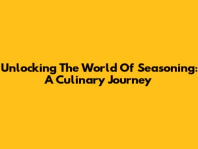 Unlocking The World Of Seasoning: A Culinary Journey