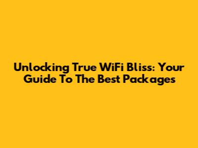 Unlocking True WiFi Bliss: Your Guide To The Best Packages