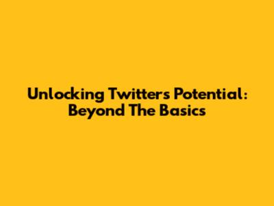 Unlocking Twitter's Potential: Beyond The Basics