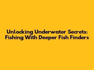 Unlocking Underwater Secrets: Fishing With Deeper Fish Finders
