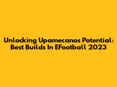 Unlocking Upamecano's Potential: Best Builds In EFootball 2023