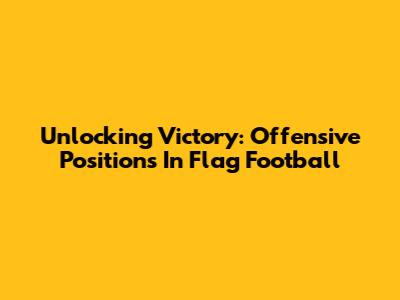 Unlocking Victory: Offensive Positions In Flag Football