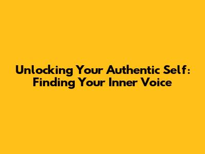 Unlocking Your Authentic Self: Finding Your Inner Voice