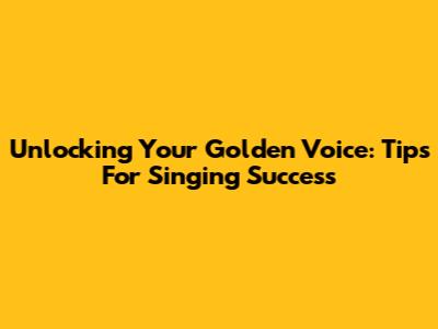 Unlocking Your Golden Voice: Tips For Singing Success