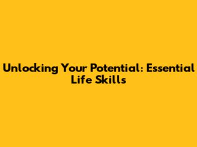 Unlocking Your Potential: Essential Life Skills