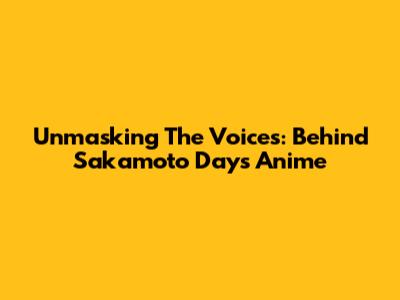 Unmasking The Voices: Behind Sakamoto Days Anime