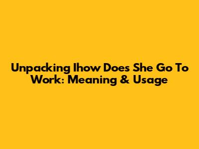 Unpacking 'Ihow Does She Go To Work': Meaning & Usage