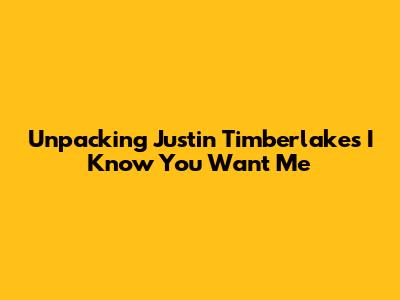 Unpacking Justin Timberlake's 'I Know You Want Me'