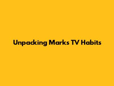 Unpacking Mark's TV Habits