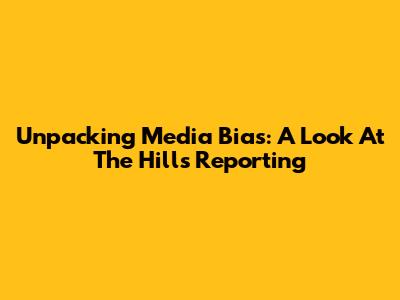 Unpacking Media Bias: A Look At The Hill's Reporting