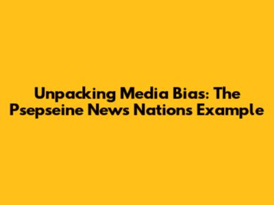 Unpacking Media Bias: The Psepseine News Nations Example