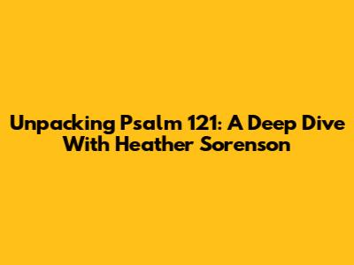 Unpacking Psalm 121: A Deep Dive With Heather Sorenson