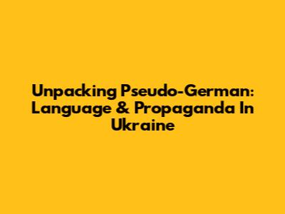 Unpacking Pseudo-German: Language & Propaganda In Ukraine