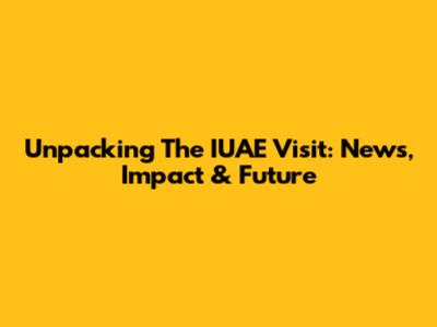 Unpacking The IUAE Visit: News, Impact & Future