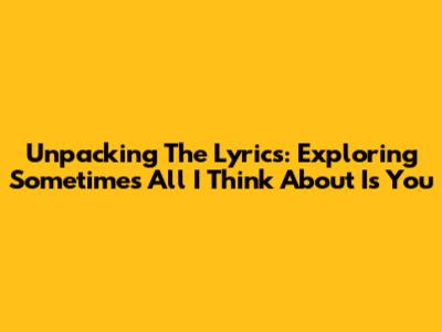 Unpacking The Lyrics: Exploring 'Sometimes All I Think About Is You'