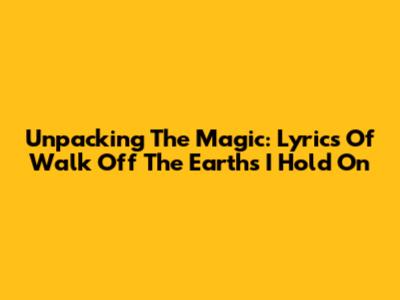 Unpacking The Magic: Lyrics Of Walk Off The Earth's 'I Hold On'