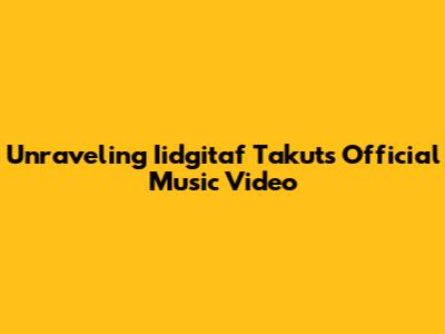Unraveling Iidgitaf Takut's Official Music Video