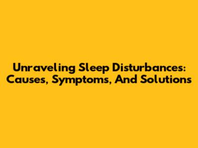 Unraveling Sleep Disturbances: Causes, Symptoms, And Solutions