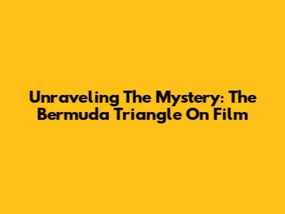 Unraveling The Mystery: The Bermuda Triangle On Film