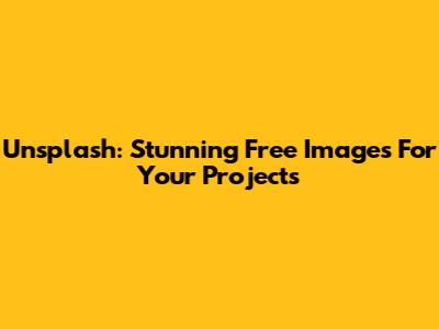 Unsplash: Stunning Free Images For Your Projects