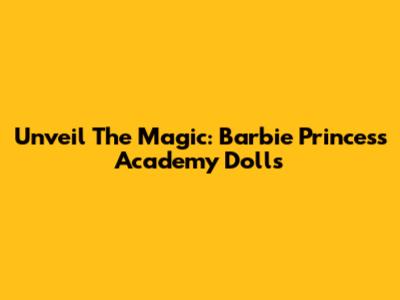 Unveil The Magic: Barbie Princess Academy Dolls
