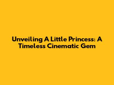 Unveiling 'A Little Princess': A Timeless Cinematic Gem