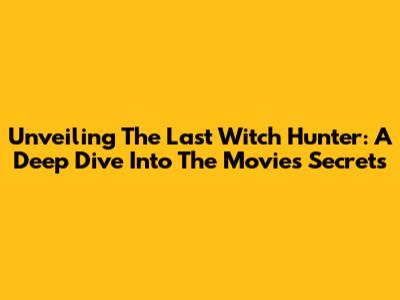 Unveiling 'The Last Witch Hunter': A Deep Dive Into The Movie's Secrets