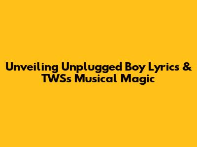 Unveiling 'Unplugged Boy' Lyrics & TWS's Musical Magic