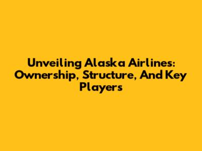 Unveiling Alaska Airlines: Ownership, Structure, And Key Players