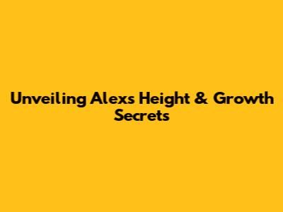 Unveiling Alex's Height & Growth Secrets