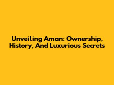 Unveiling Aman: Ownership, History, And Luxurious Secrets