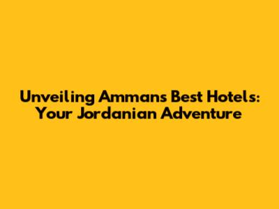 Unveiling Amman's Best Hotels: Your Jordanian Adventure