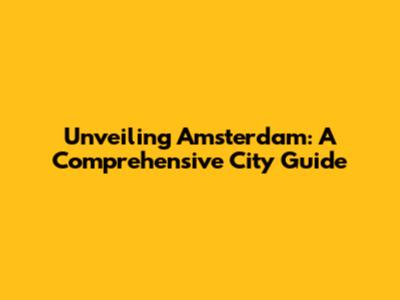 Unveiling Amsterdam: A Comprehensive City Guide