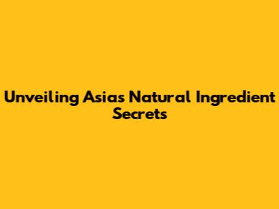 Unveiling Asia's Natural Ingredient Secrets