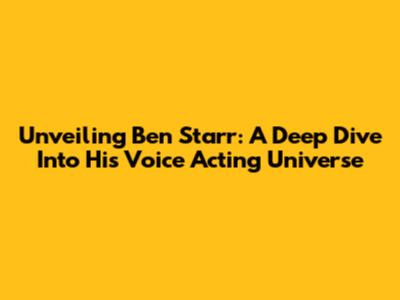 Unveiling Ben Starr: A Deep Dive Into His Voice Acting Universe