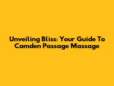Unveiling Bliss: Your Guide To Camden Passage Massage