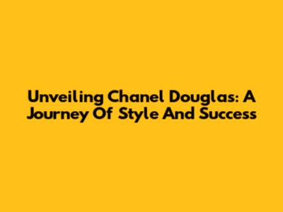 Unveiling Chanel Douglas: A Journey Of Style And Success