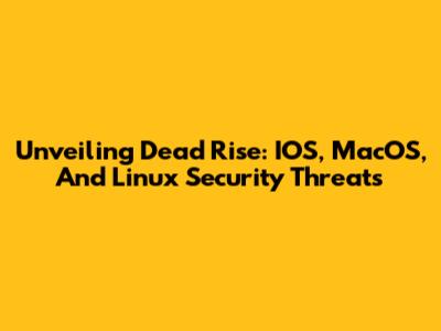 Unveiling Dead Rise: IOS, MacOS, And Linux Security Threats