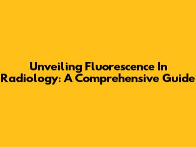 Unveiling Fluorescence In Radiology: A Comprehensive Guide
