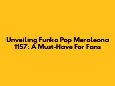 Unveiling Funko Pop Meroleona 1157: A Must-Have For Fans
